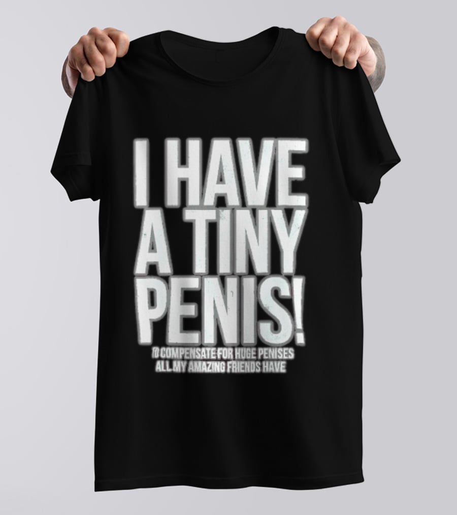 I Have A Tiny Penis To Compensate For Huge Penises All My Amazing Friends Have T-Shirt