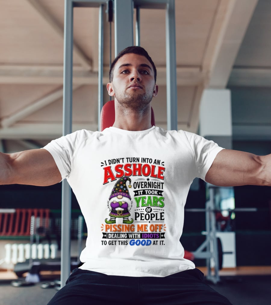 I Didn't Turn Into An Asshole Overnight Years Of People Pissing Me Off Dealing With Idiots Gnome T-Shirt