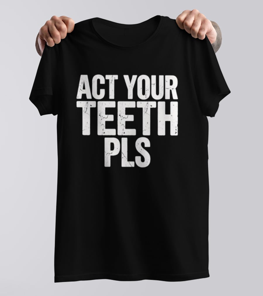 Act Your Teeth Pls Distressed Sarcastic T-Shirt