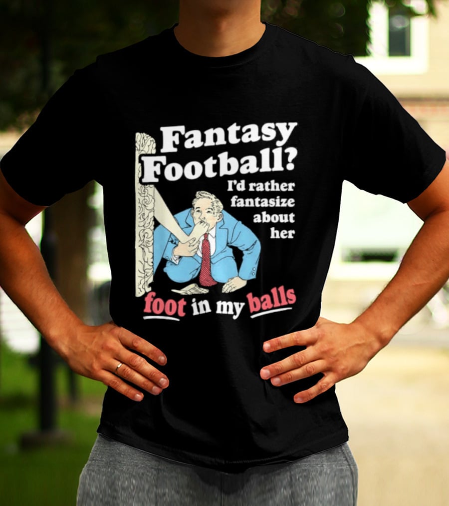 Fantasy Football I'd Rather Fantasize About Her Foot In My Balls T-Shirt