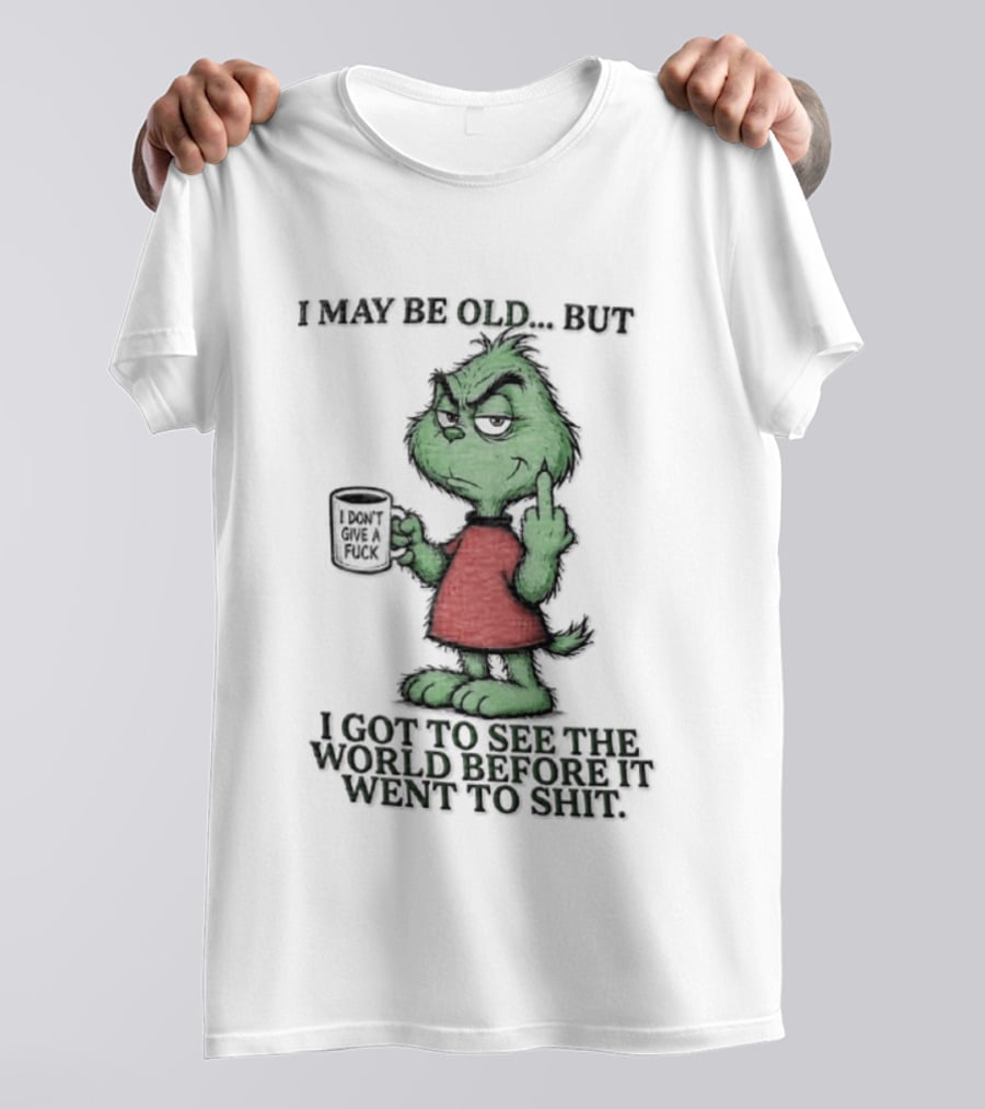 Grinch I May Be Old But Got To See The World Before It Went To Shit T-Shirt