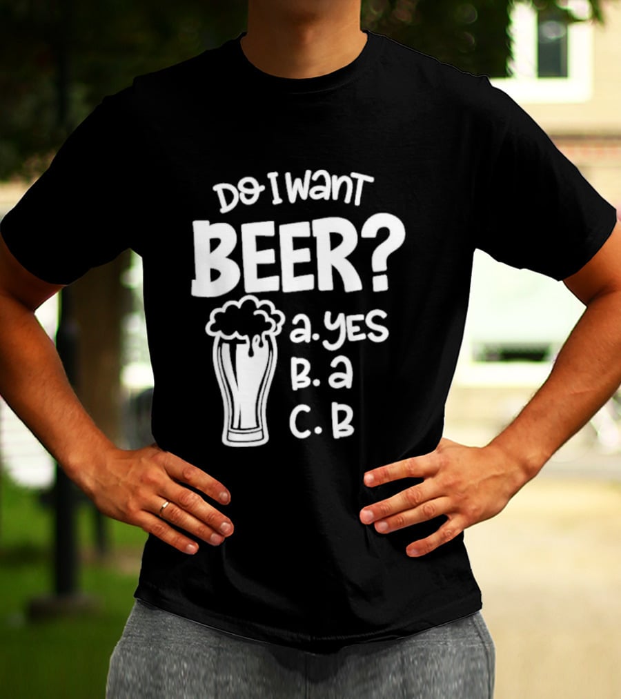 Do I Want Beer A Yes B A C B T-Shirt
