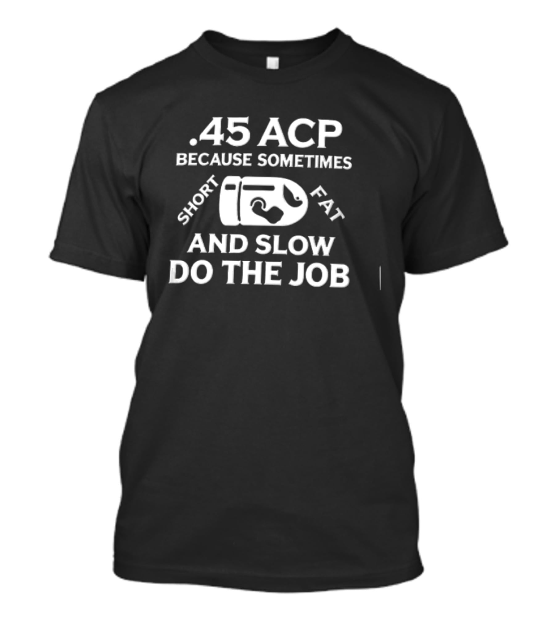 .45 ACP Bullet Humor Sometimes Short Fat Slow Do The Job T-Shirt