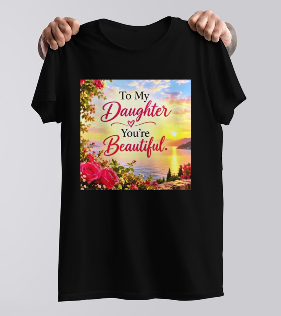 To My Daughter You're Beautiful Love Heart Roses Sunset Scenic View T-Shirt