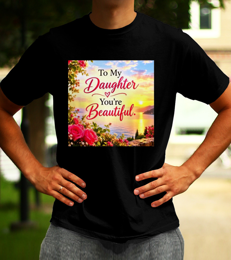 To My Daughter You're Beautiful Love Heart Roses Sunset Scenic View T-Shirt