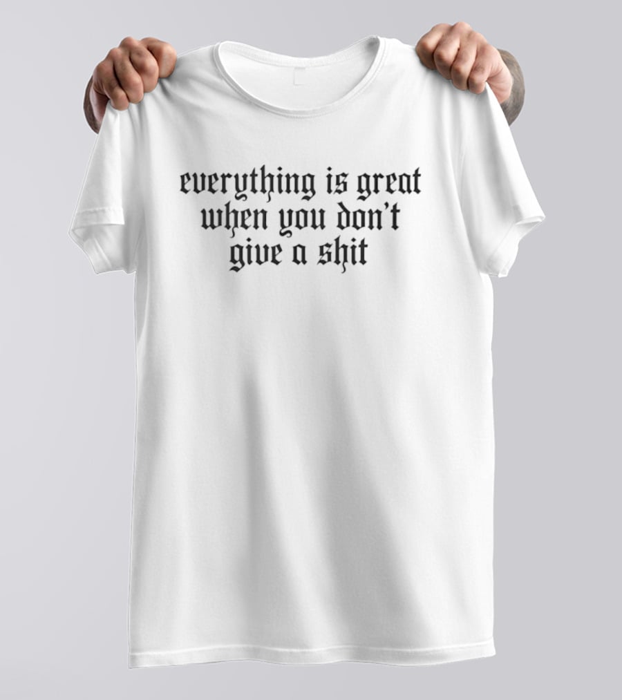 Everything Is Great When You Don't Give A Shit T-Shirt