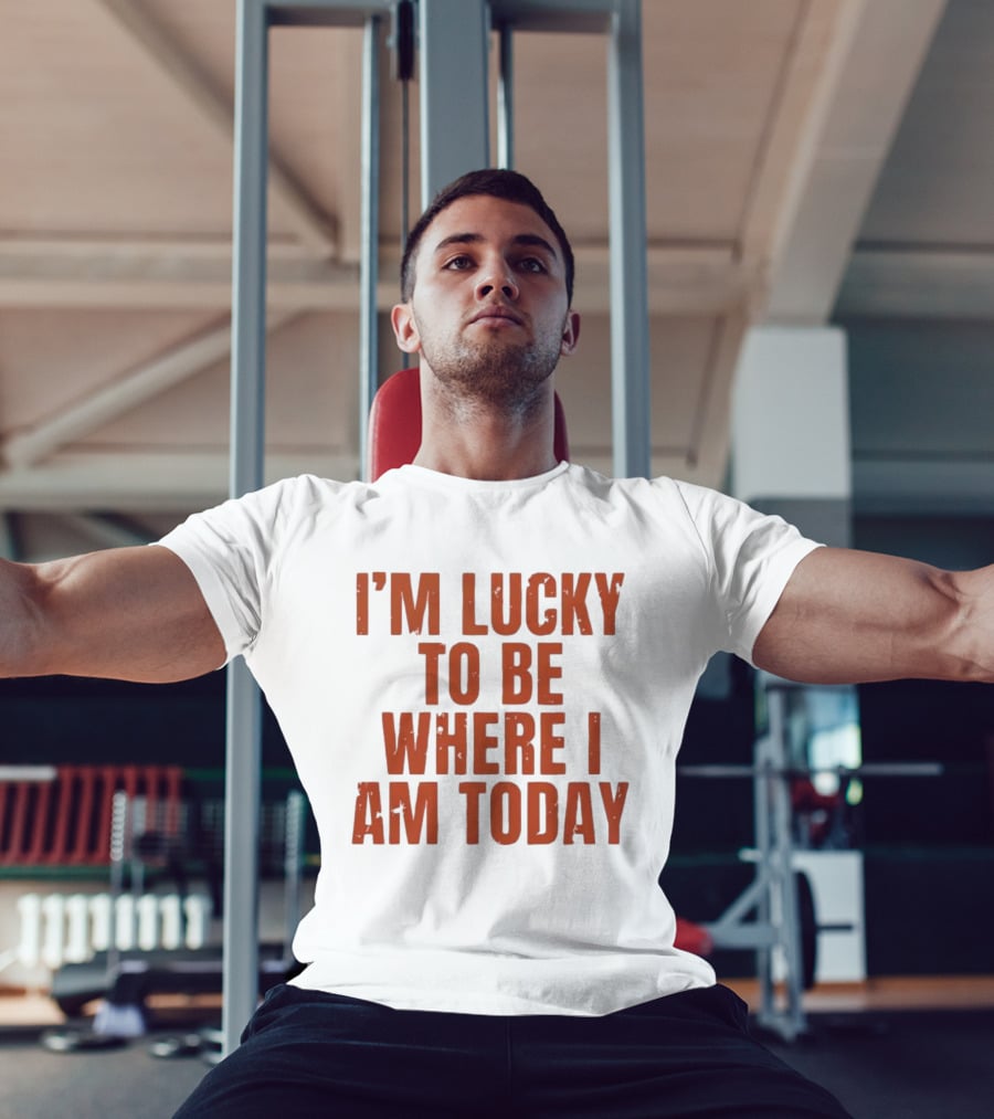I'm Lucky To Be Where I Am Today Distressed T-Shirt