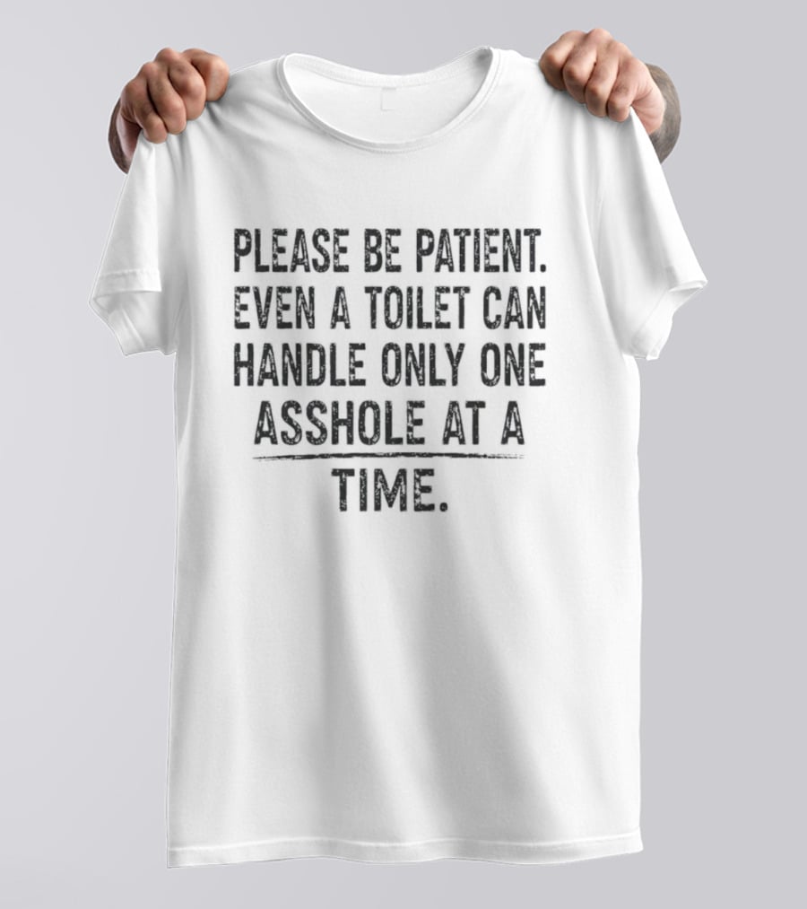 Please Be Patient Even A Toilet Can Handle Only One Asshole At A Time T-Shirt