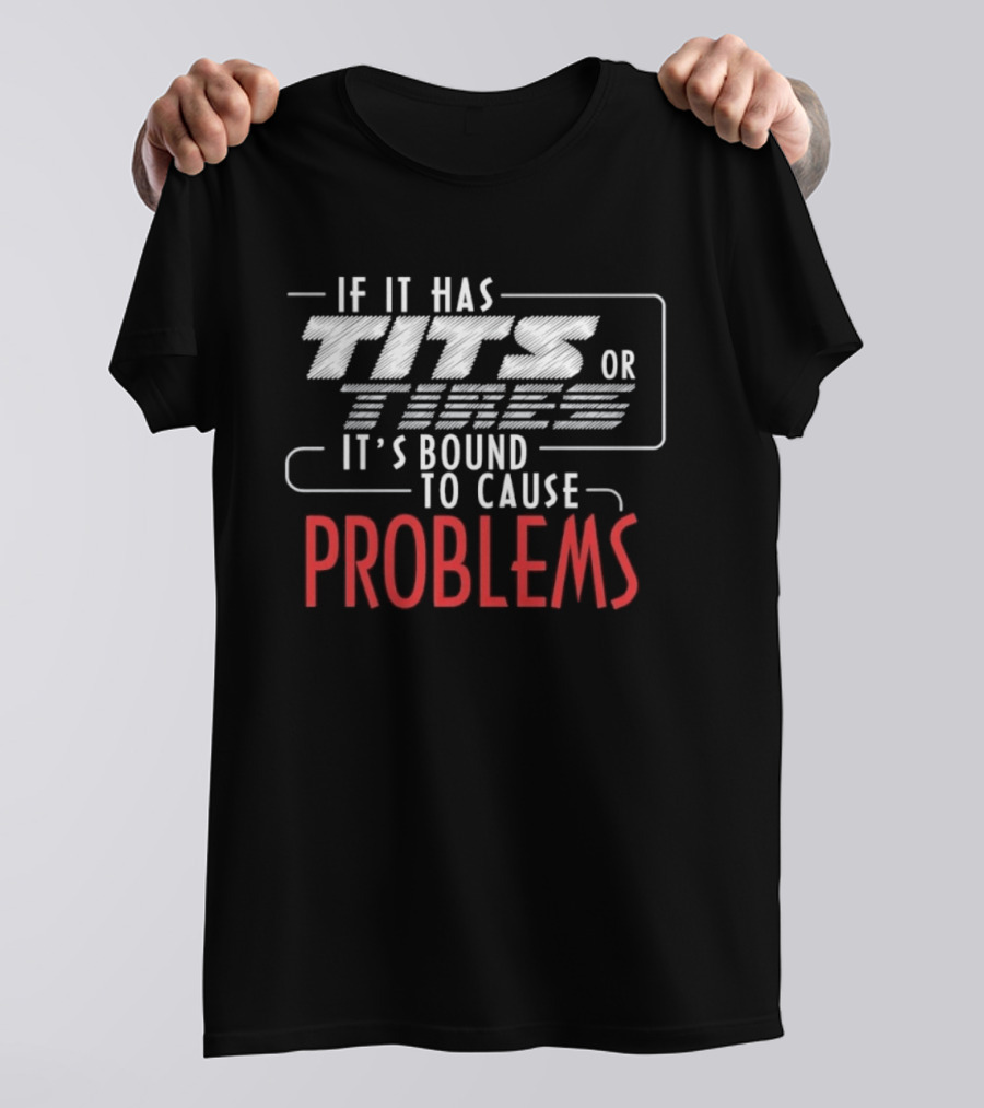 If It Has Tits Or Tires It's Bound To Cause Problems T-Shirt