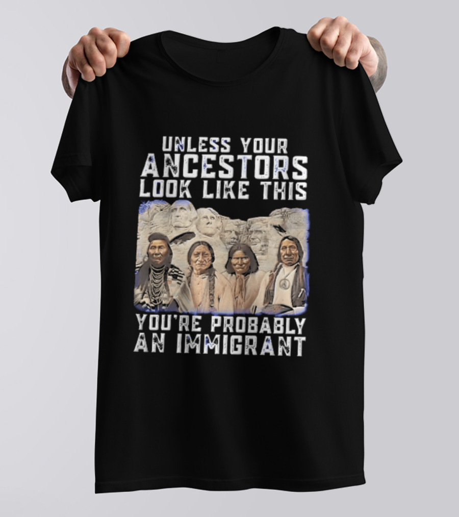 Unless Your Ancestors Look Like This Youre Probably An Immigrant Native American Chiefs Mount Rushmore T-Shirt