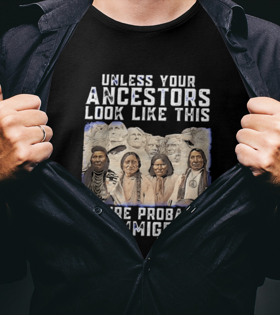 Unless Your Ancestors Look Like This Youre Probably An Immigrant Native American Chiefs Mount Rushmore T-Shirt