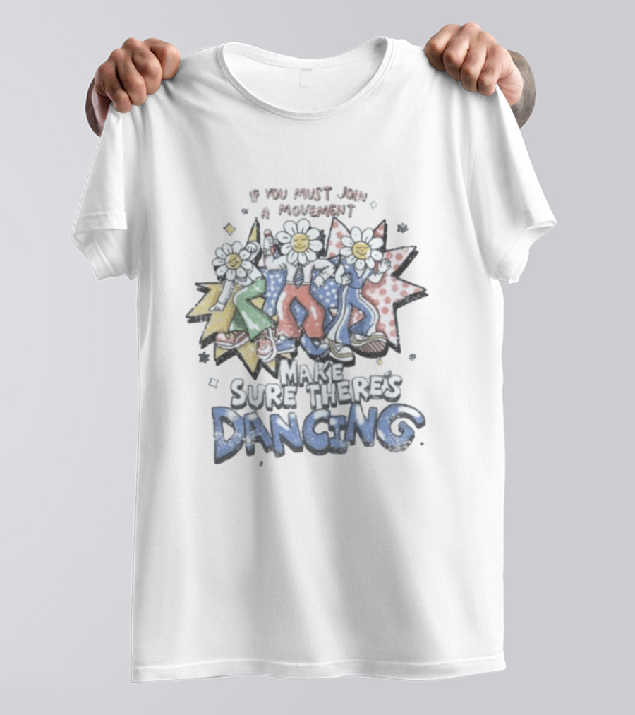 If You Must Join A Movement Make Sure There's Dancing Happy Dancing Flowers Stars T-Shirt