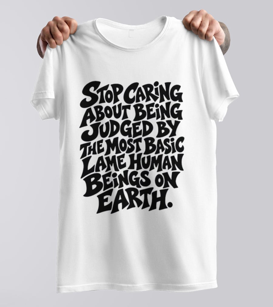 Stop Caring About Being Judged By Basic Lame Human Beings On Earth T-Shirt