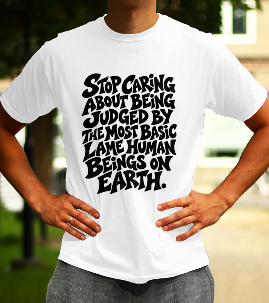 Stop Caring About Being Judged By Basic Lame Human Beings On Earth T-Shirt