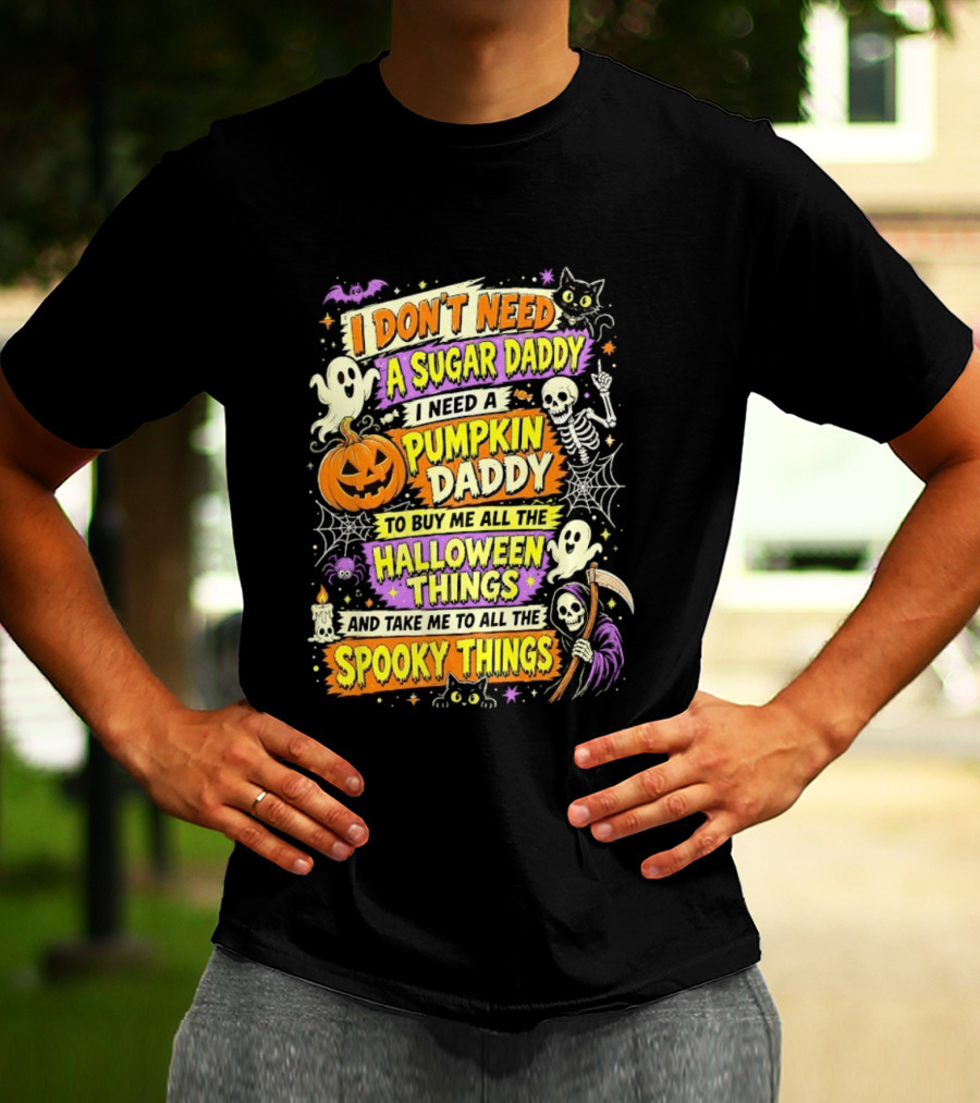 I Don't Need A Sugar Daddy I Need A Pumpkin Daddy To Buy Me All The Halloween Things And Take Me To All The Spooky Things T-Shirt