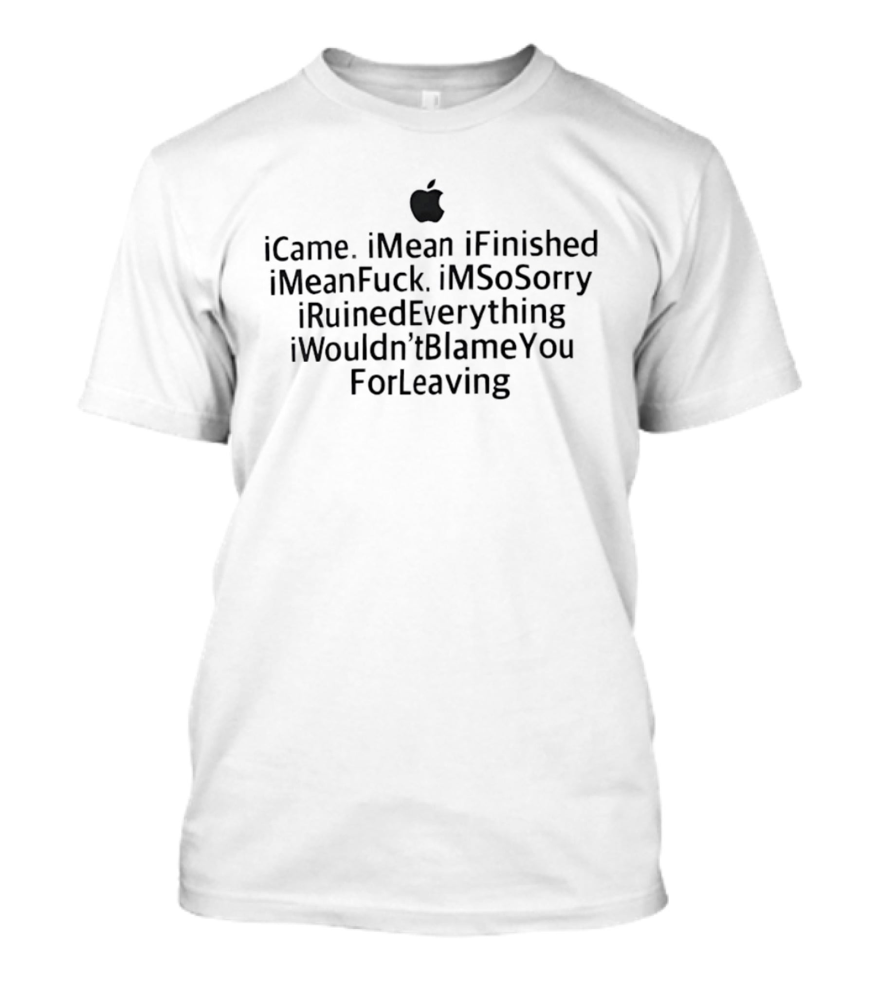 ICame IMean IFinished IMean IM So Sorry IRuinedEverything IWouldn't Blame You For Leaving Apple T-Shirt