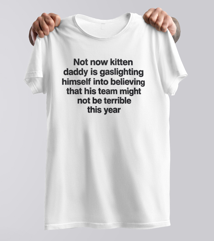 Not Now Kitten Daddy Is Gaslighting Himself Into Believing That His Team Might Not Be Terrible This Year T-Shirt