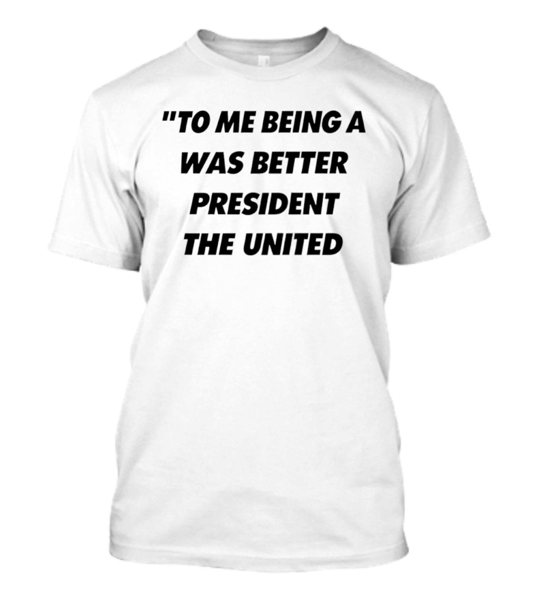 To Me Being A Was Better President The United T-Shirt