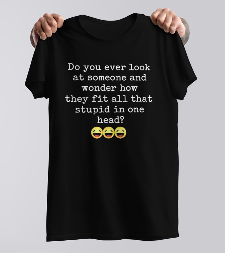 Do You Ever Look At Someone And Wonder How They Fit All That Stupid In One Head With Laughing Emojis T-Shirt
