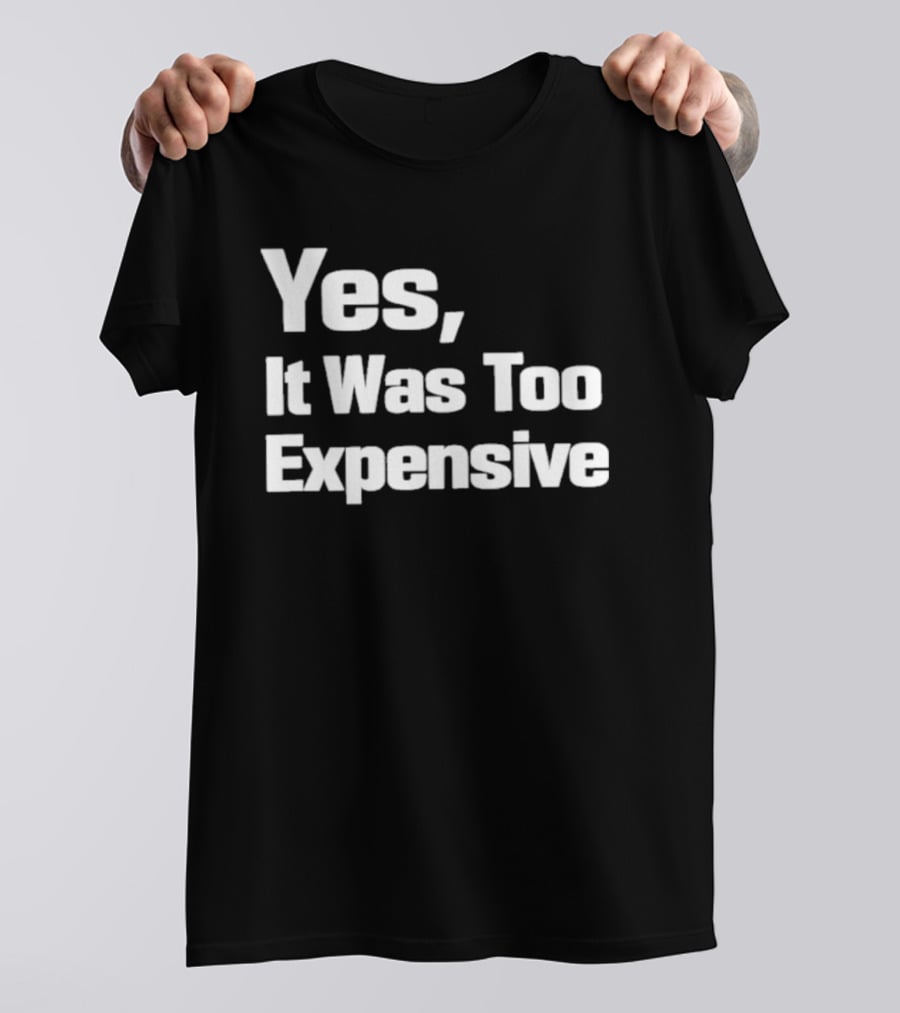 Yes It Was Too Expensive T-Shirt