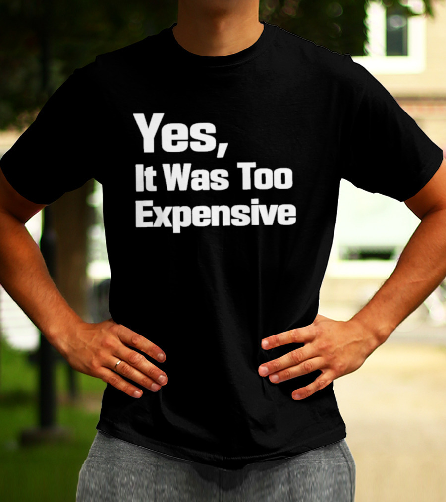Yes It Was Too Expensive T-Shirt