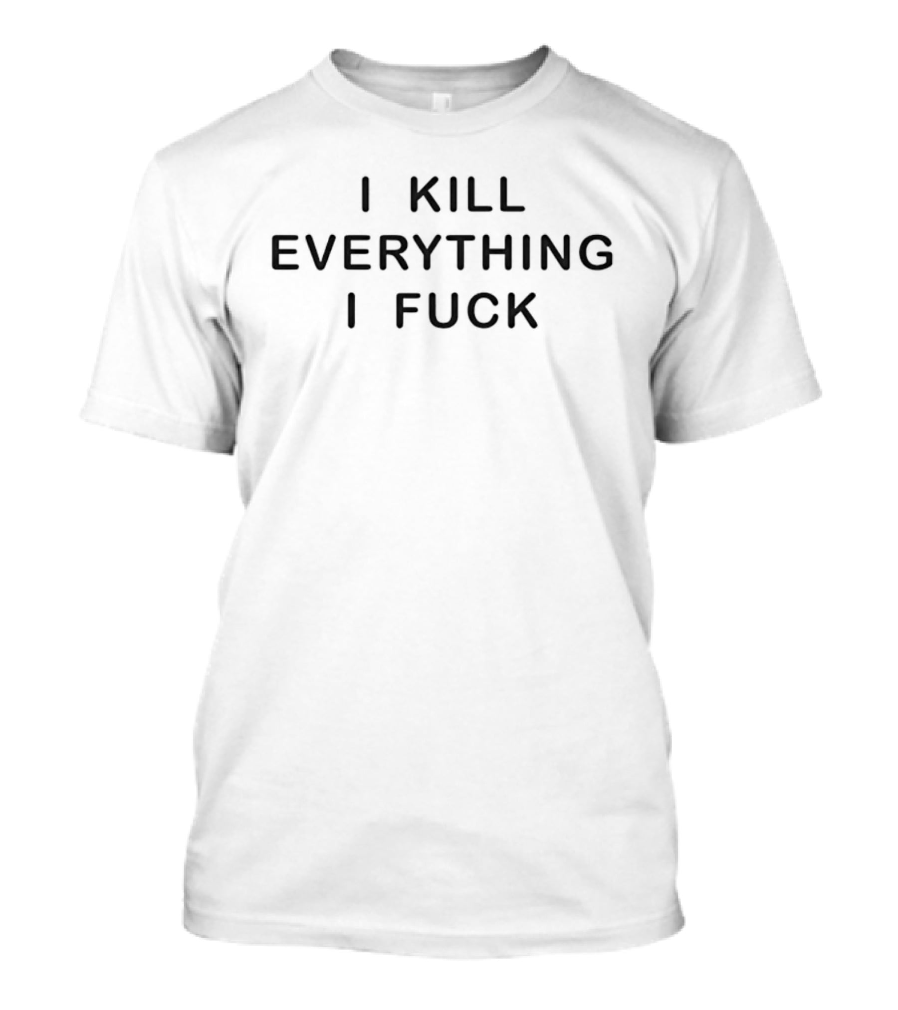 I Kill Everything I Fuck Sarcastic Saying Humor Trend T-Shirt