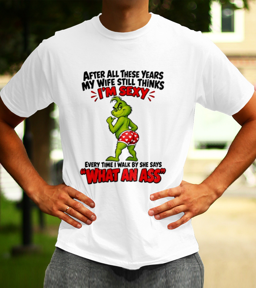 Grinch After All These Years My Wife Still Thinks I'm Sexy Every Time I Walk By She Says What An Ass T-Shirt
