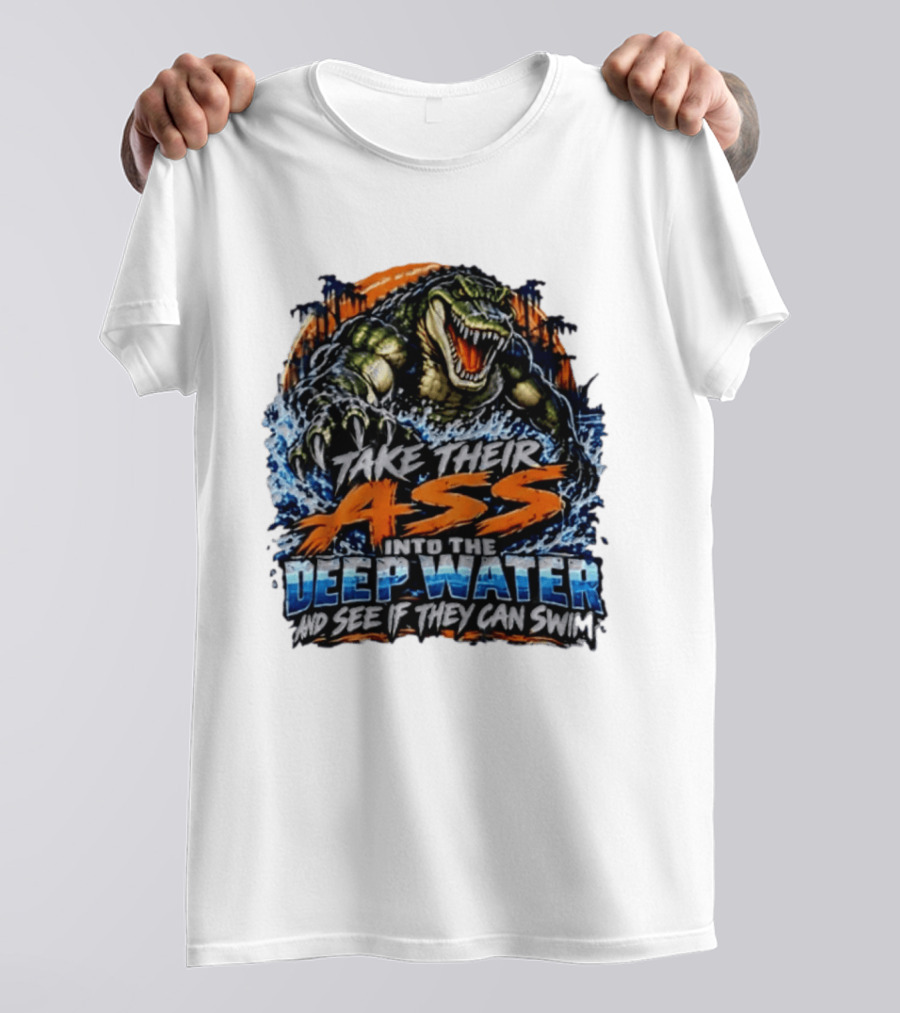 Take Their Ass Into The Deep Water And See If They Can Swim Gator T-Shirt