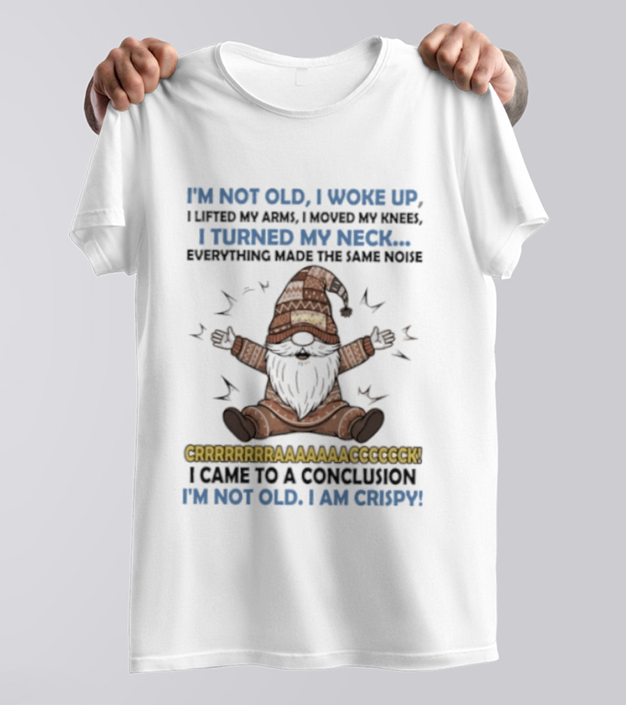 I'm Not Old I Woke Up Lifted My Arm Looked My Knee Turned My Neck Everything Made The Same Noise I Came To A Conclusion I'm Not Old I Am Crispy Gnome T-Shirt
