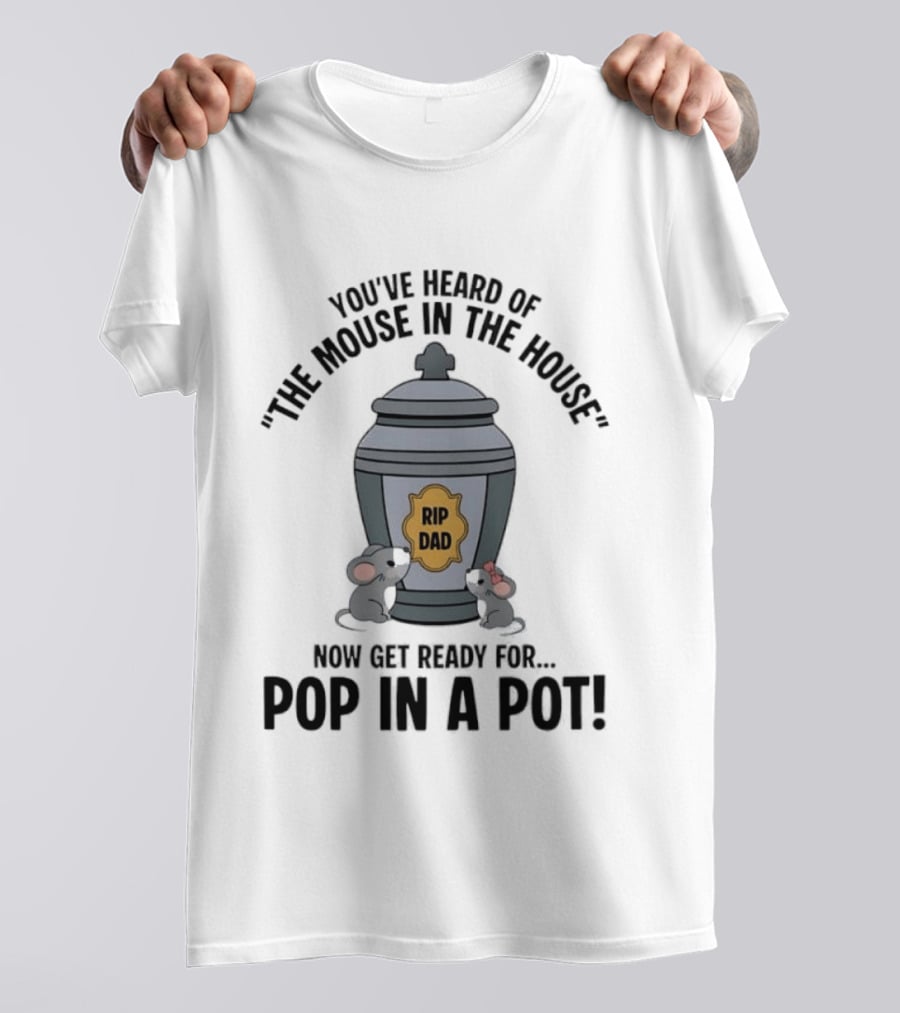 You've Heard Of The Mouse In The House Get Ready For Pop In A Pot RIP Dad T-Shirt