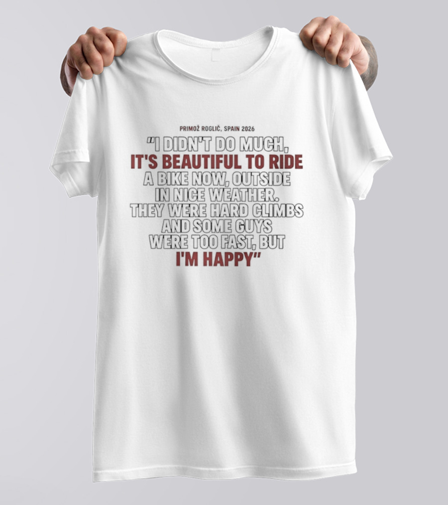Primoz Roglic Spain 2026 I Didn't Do Much It's Beautiful To Ride A Bike Now Outside In Nice Weather Climbs I'm Happy T-Shirt