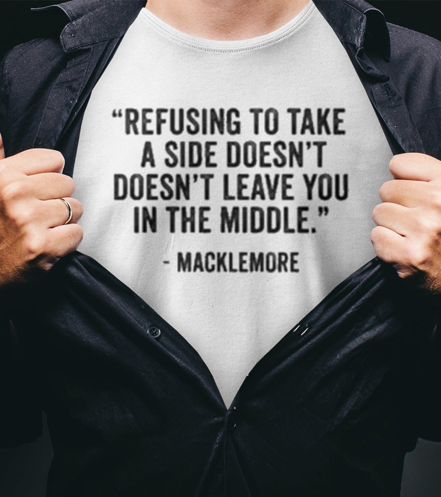 Refusing To Take A Side Doesn't Leave You In The Middle Macklemore T-Shirt