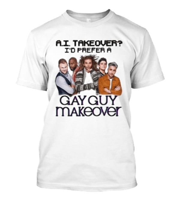 A.I. Takeover I'd Prefer A Gay Guy Makeover Queer Eye Fab Five T-Shirt