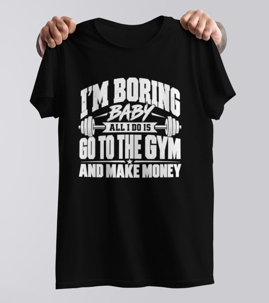 I'm Boring Baby All I Do Is Go To The Gym And Make Money Barbell Fitness Motivation T-Shirt