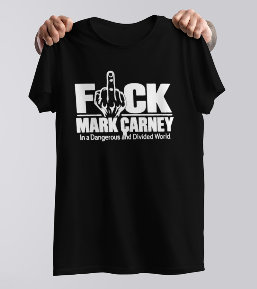 F*ck Mark Carney In A Dangerous And Divided World T-Shirt