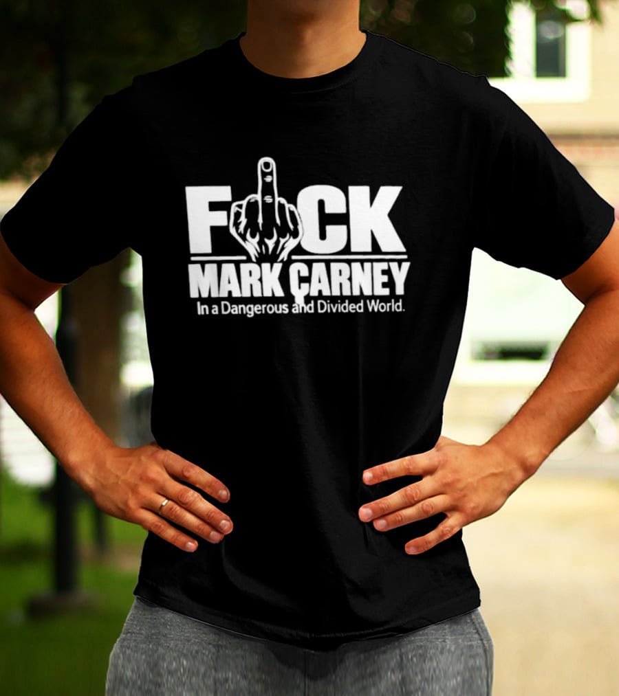 F*ck Mark Carney In A Dangerous And Divided World T-Shirt