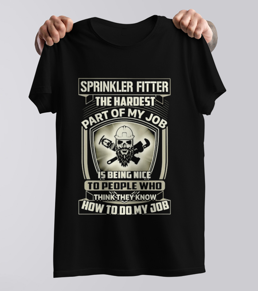 Sprinkler Fitter The Hardest Part Of My Job Is Being Nice To People Who Think They Know How To Do My Job T-Shirt