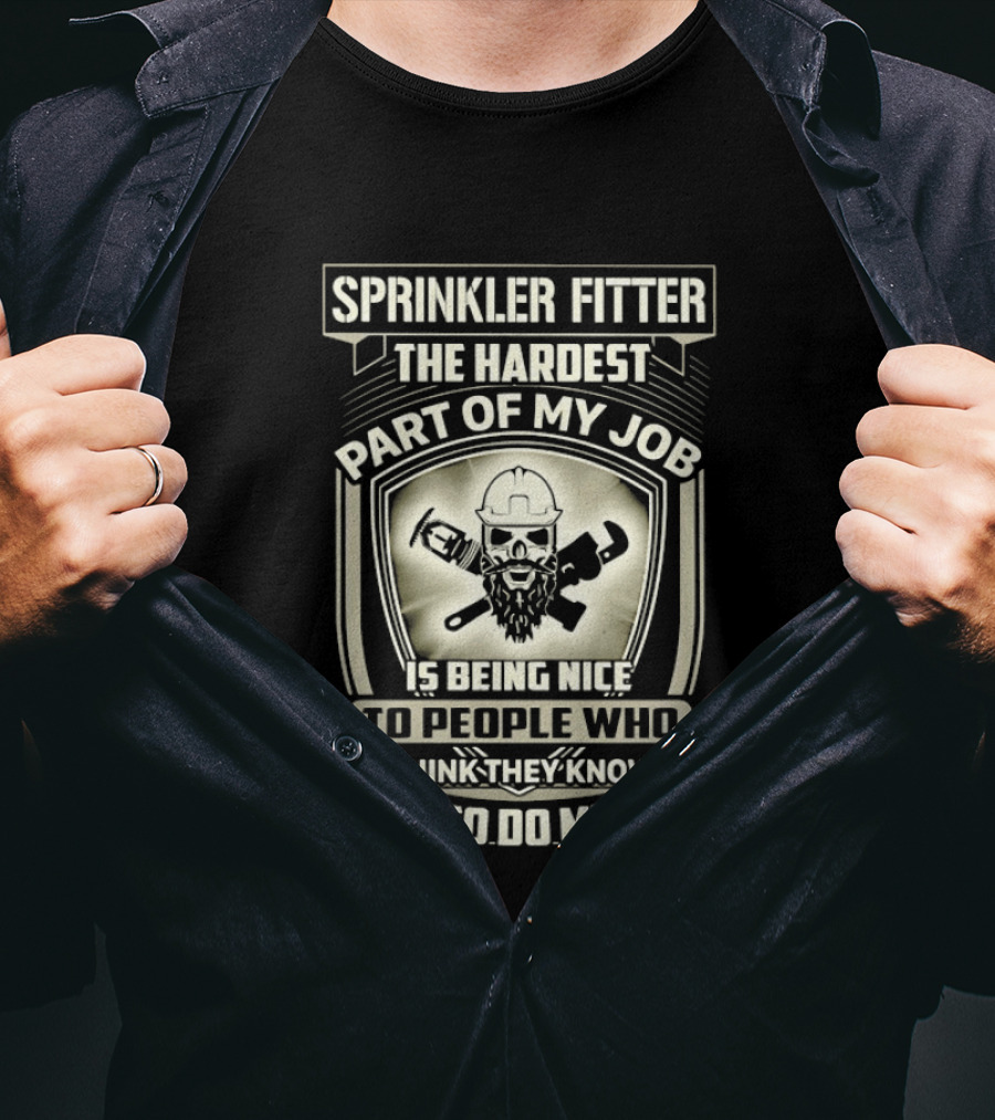 Sprinkler Fitter The Hardest Part Of My Job Is Being Nice To People Who Think They Know How To Do My Job T-Shirt