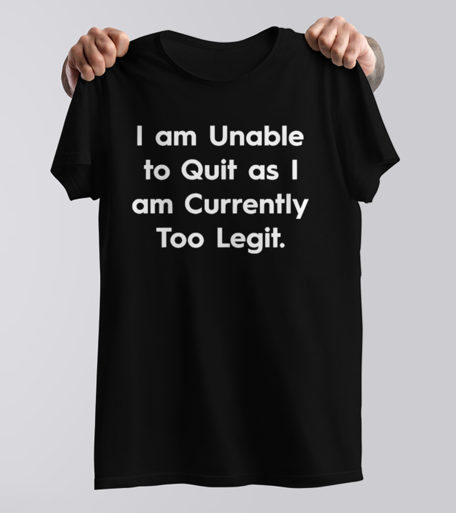 I Am Unable To Quit As I Am Currently Too Legit T-Shirt