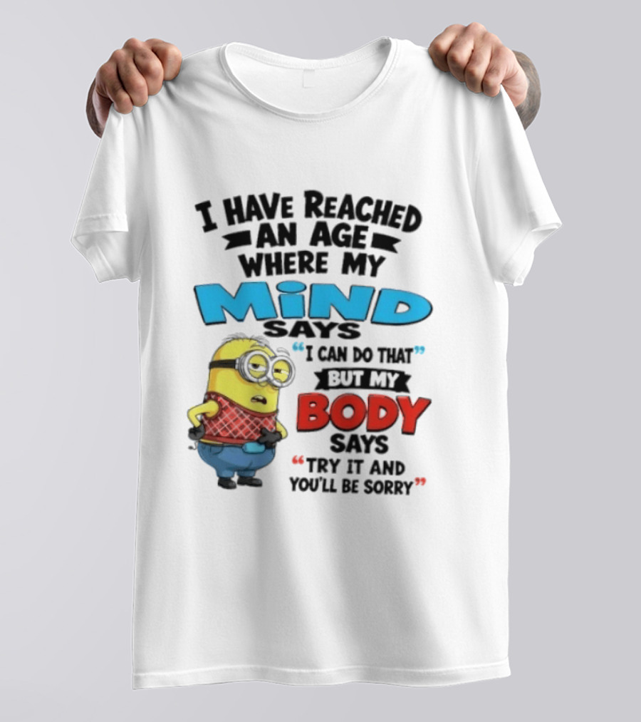 Minion I Have Reached An Age Where My Mind Says I Can Do That But My Body Says Try It And You'll Be Sorry T-Shirt