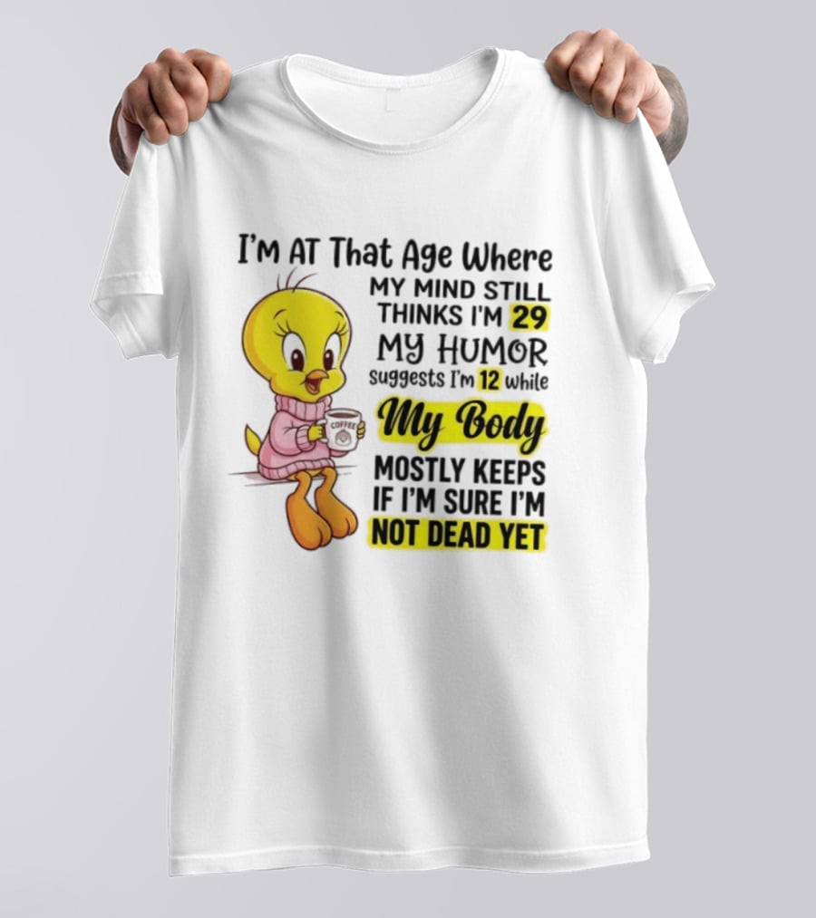 I'm At That Age Where My Mind Still Thinks I'm 29 Tweety Bird My Humor Suggests I'm 12 While My Body Mostly Keeps If I'm Sure I'm Not Dead Yet T-Shirt