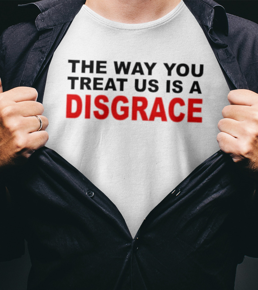 The Way You Treat Us Is A Disgrace T-Shirt