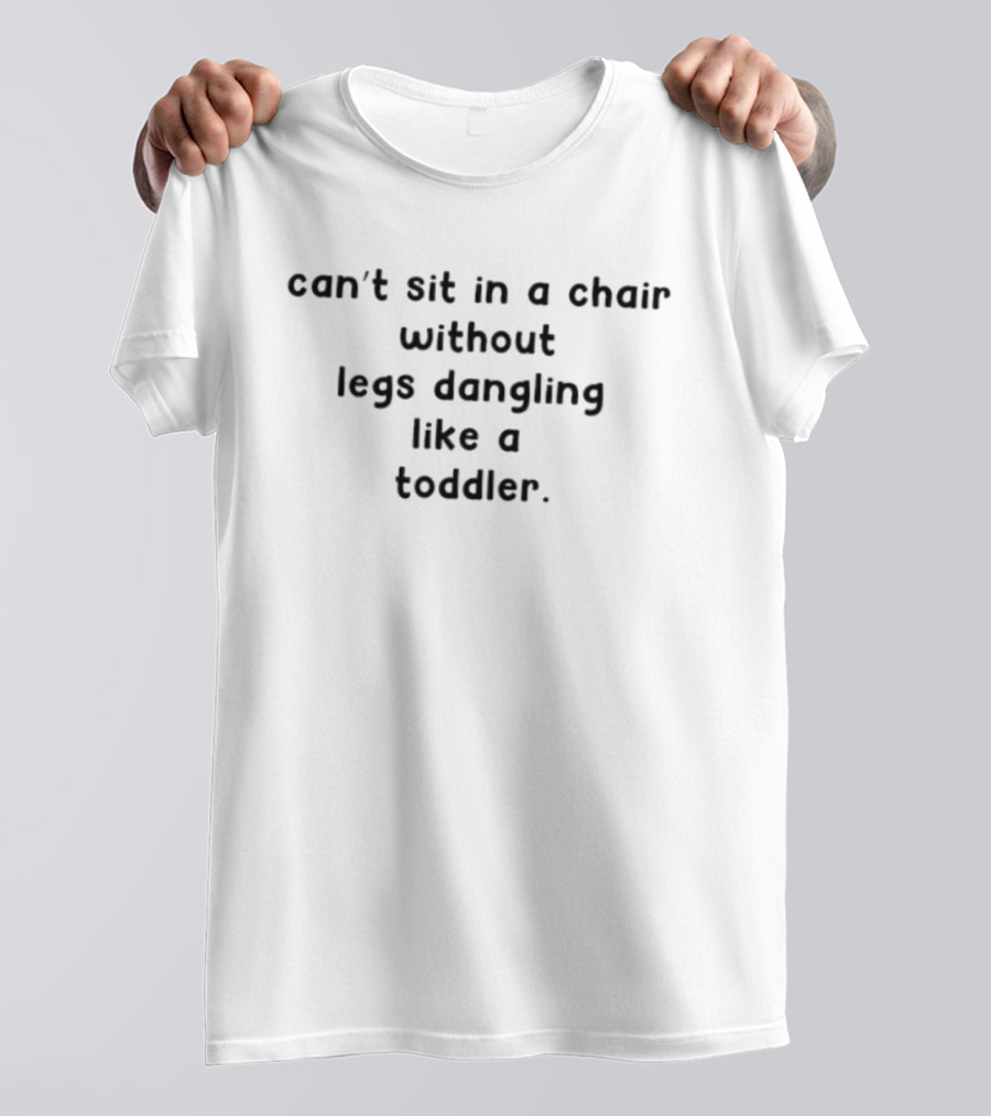 Can't Sit In A Chair Without Legs Dangling Like A Toddler T-Shirt
