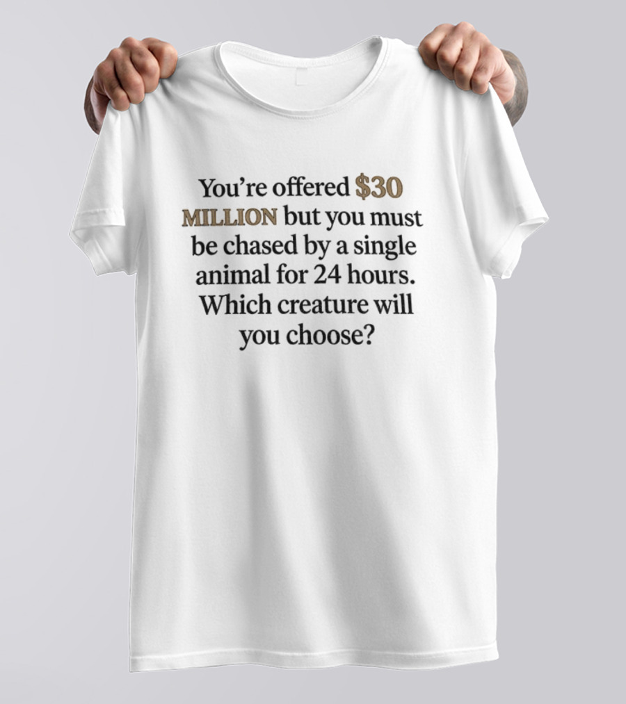 You're Offered 30 Million But Must Be Chased By A Single Animal For 24 Hours Which Creature Will You Choose T-Shirt