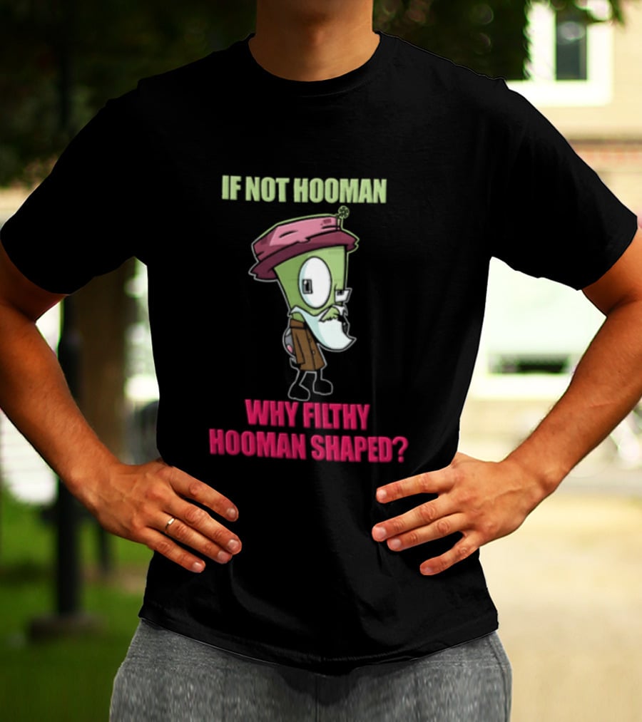 Zim Invader If Not Hooman Why Filthy Hooman Shaped Green Alien Disguise T-Shirt