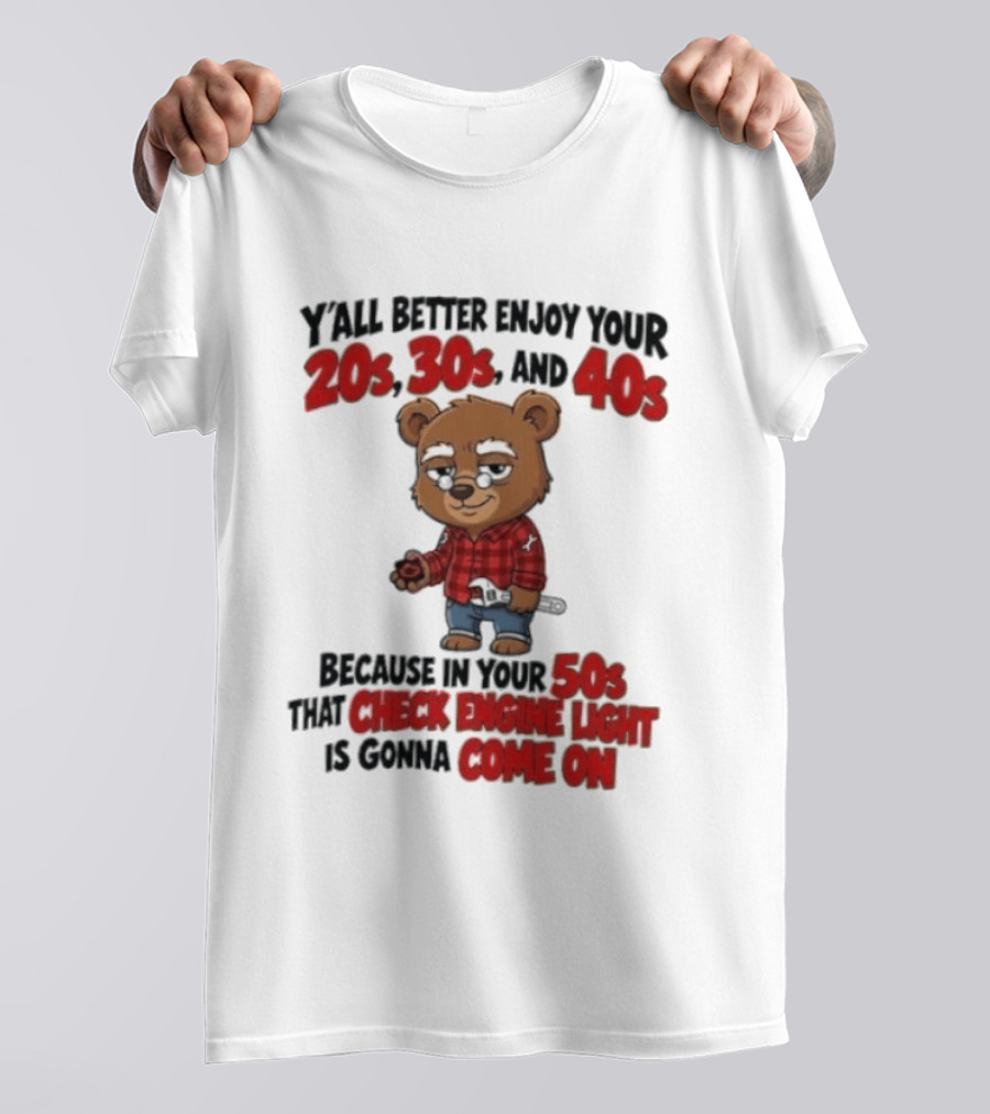 Y'all Better Enjoy Your 20s 30s And 40s Because In Your 50s That Check Engine Light Is Gonna Come On Bear T-Shirt