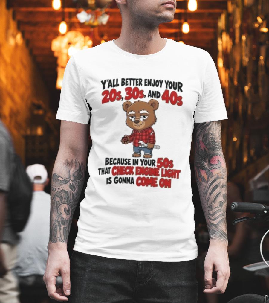 Y'all Better Enjoy Your 20s 30s And 40s Because In Your 50s That Check Engine Light Is Gonna Come On Bear T-Shirt