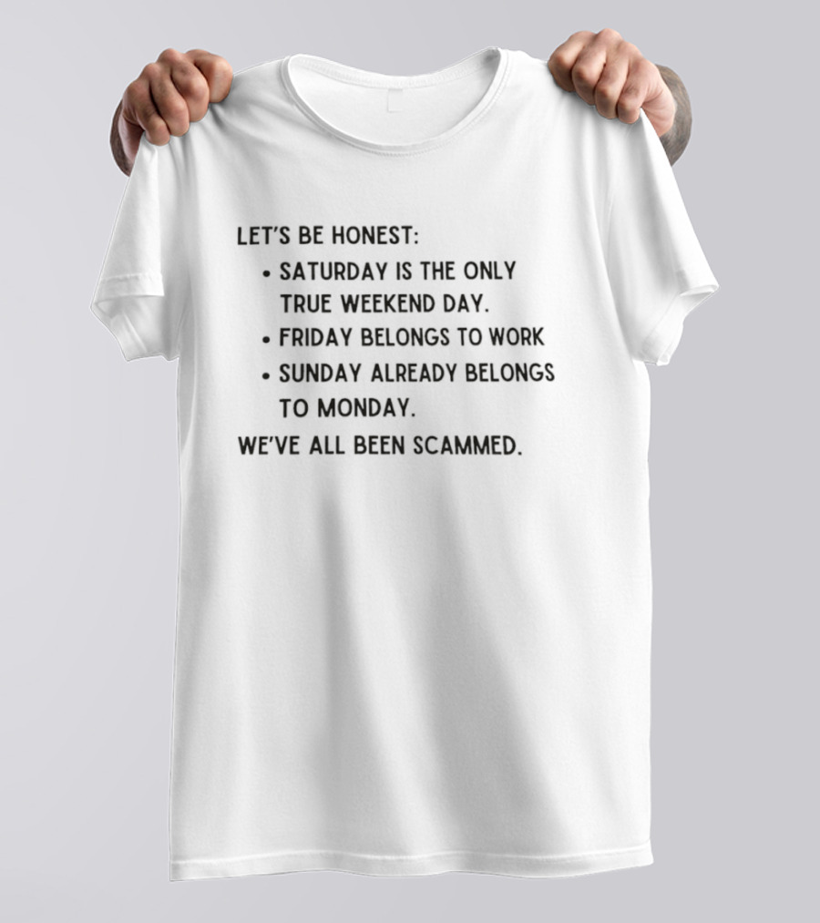 Let's Be Honest Saturday Is The Only True Weekend Day Friday Belongs To Work Sunday Already Belongs To Monday We've All Been Scammed T-Shirt