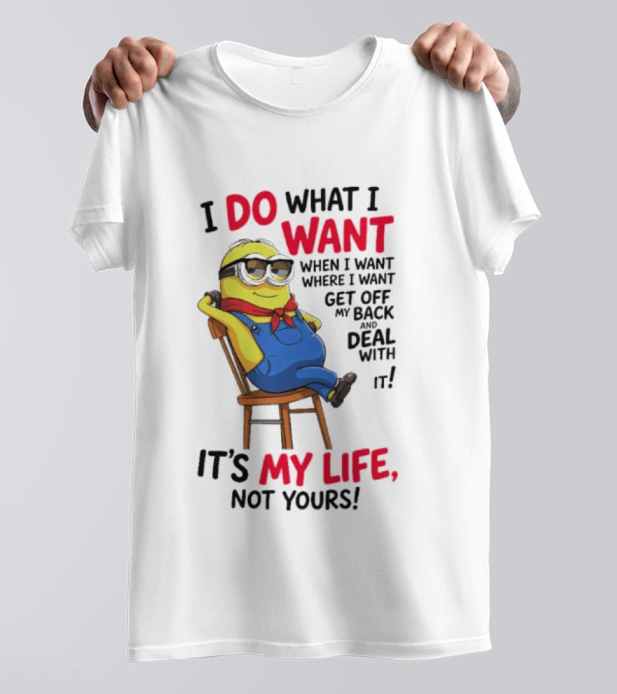 Minion I Do What I Want When I Want Get Off My Back Deal With It It's My Life Not Yours T-Shirt