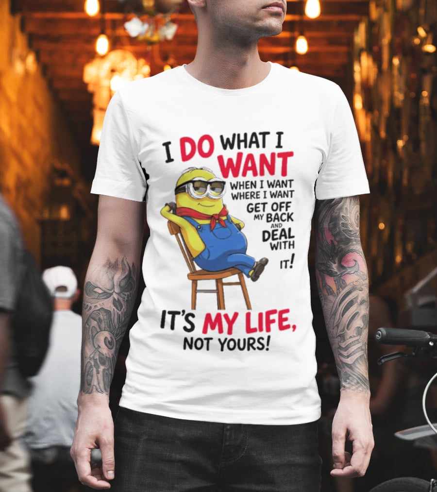 Minion I Do What I Want When I Want Get Off My Back Deal With It It's My Life Not Yours T-Shirt